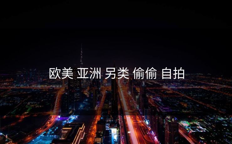 欧美 亚洲 另类 偷偷 自拍