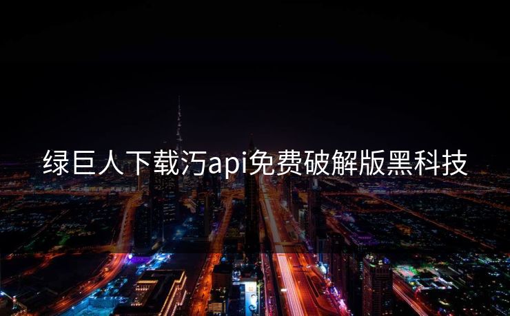 绿巨人下载汅api免费破解版黑科技