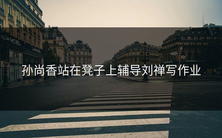 孙尚香站在凳子上辅导刘禅写作业
