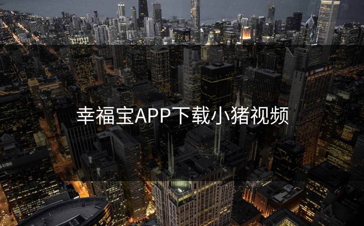 幸福宝APP下载小猪视频