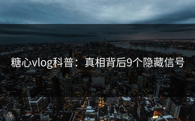 糖心vlog科普：真相背后9个隐藏信号