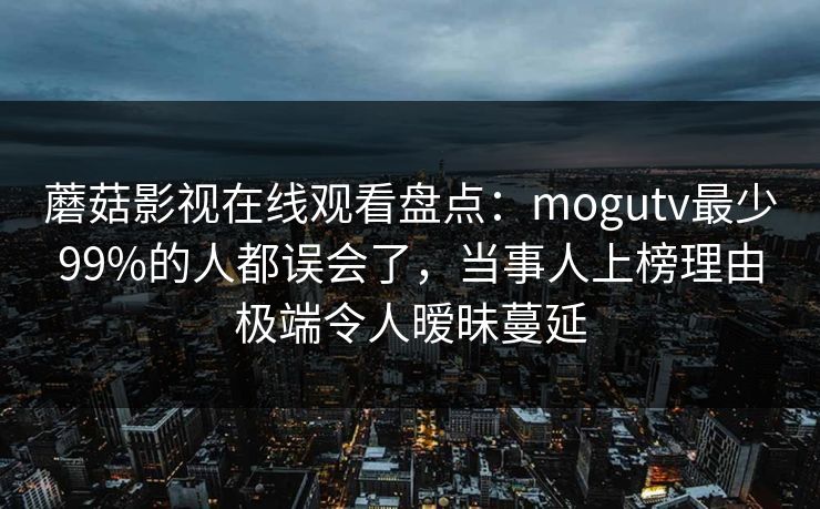 蘑菇影视在线观看盘点：mogutv最少99%的人都误会了，当事人上榜理由极端令人暧昧蔓延