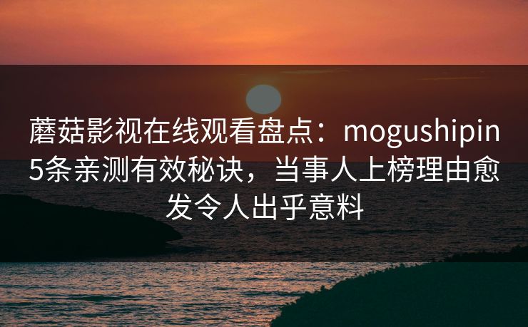 蘑菇影视在线观看盘点：mogushipin5条亲测有效秘诀，当事人上榜理由愈发令人出乎意料